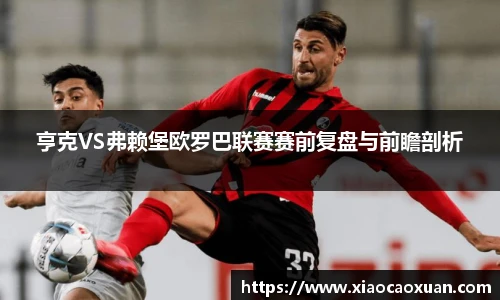 亨克VS弗赖堡欧罗巴联赛赛前复盘与前瞻剖析