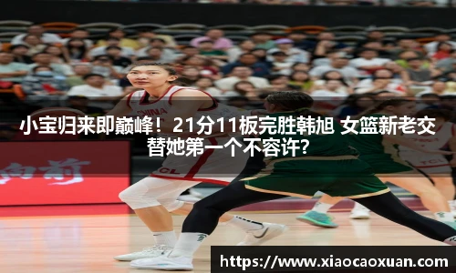 小宝归来即巅峰！21分11板完胜韩旭 女篮新老交替她第一个不容许？